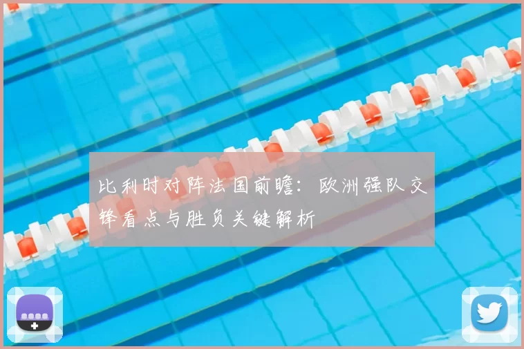 比利时对阵法国前瞻：欧洲强队交锋看点与胜负关键解析