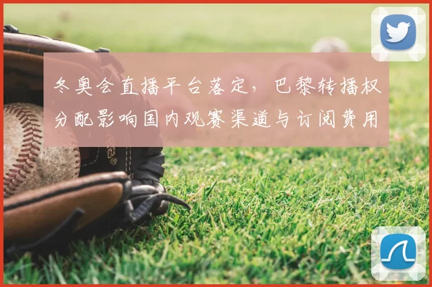 冬奥会直播平台落定，巴黎转播权分配影响国内观赛渠道与订阅费用