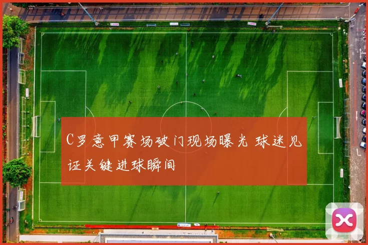 C罗意甲赛场破门现场曝光 球迷见证关键进球瞬间