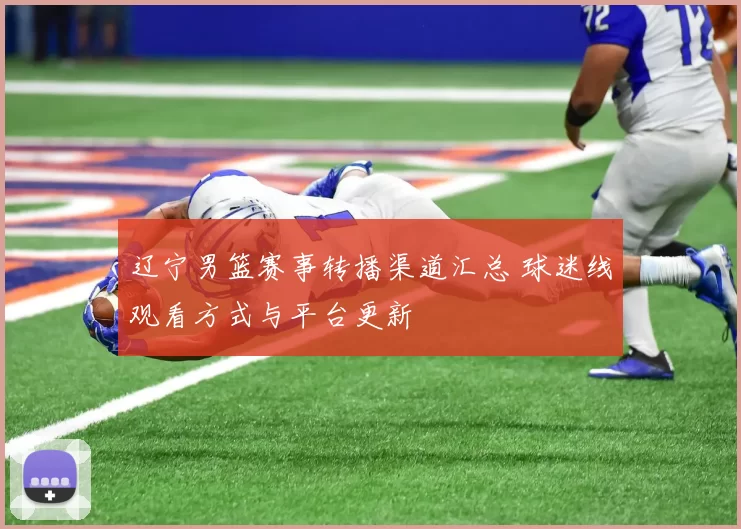 辽宁男篮赛事转播渠道汇总 球迷线观看方式与平台更新