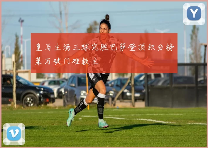 皇马主场三球完胜巴萨登顶积分榜莱万破门难救主