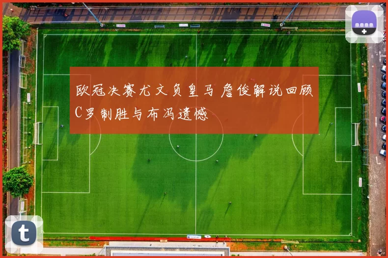 欧冠决赛尤文负皇马 詹俊解说回顾C罗制胜与布冯遗憾
