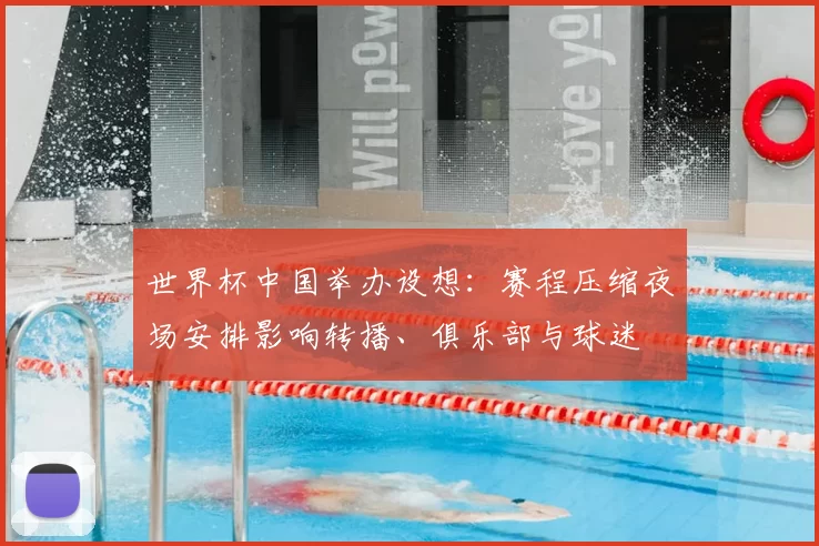 世界杯中国举办设想：赛程压缩夜场安排影响转播、俱乐部与球迷