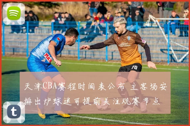 天津CBA赛程时间表公布 主客场安排出炉球迷可提前关注观赛节点