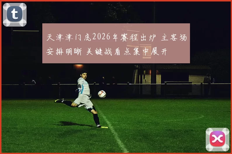 天津津门虎2026年赛程出炉 主客场安排明晰 关键战看点集中展开
