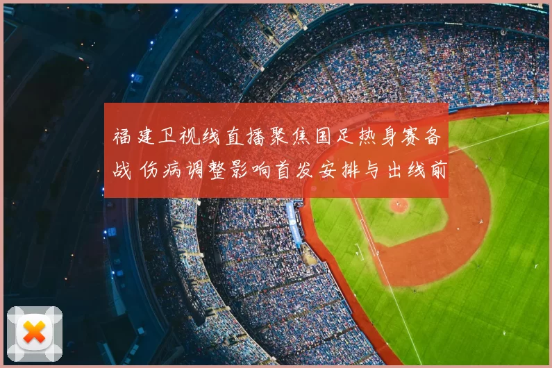 福建卫视线直播聚焦国足热身赛备战 伤病调整影响首发安排与出线前景