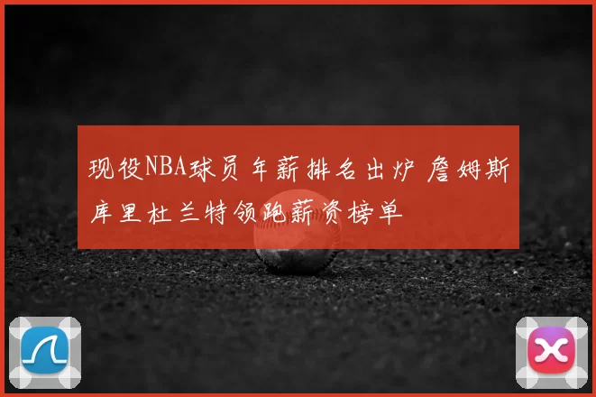 现役NBA球员年薪排名出炉 詹姆斯库里杜兰特领跑薪资榜单