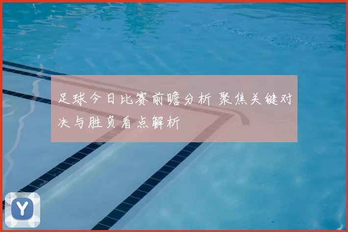 足球今日比赛前瞻分析 聚焦关键对决与胜负看点解析