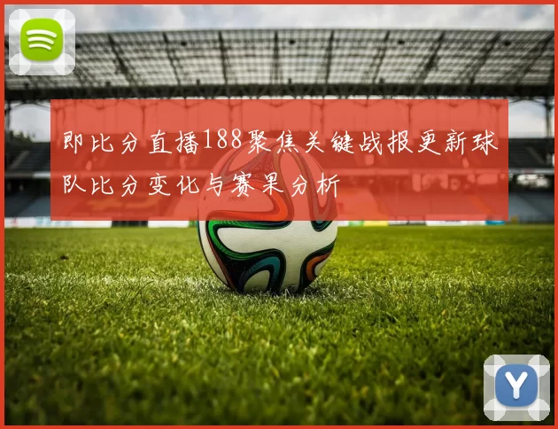 即比分直播188聚焦关键战报更新球队比分变化与赛果分析