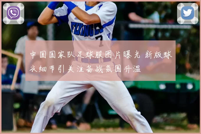 中国国家队足球服图片曝光 新版球衣细节引关注备战氛围升温