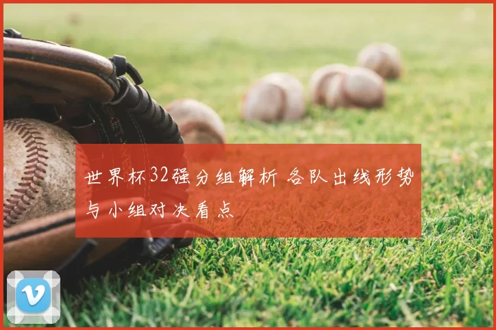 世界杯32强分组解析 各队出线形势与小组对决看点
