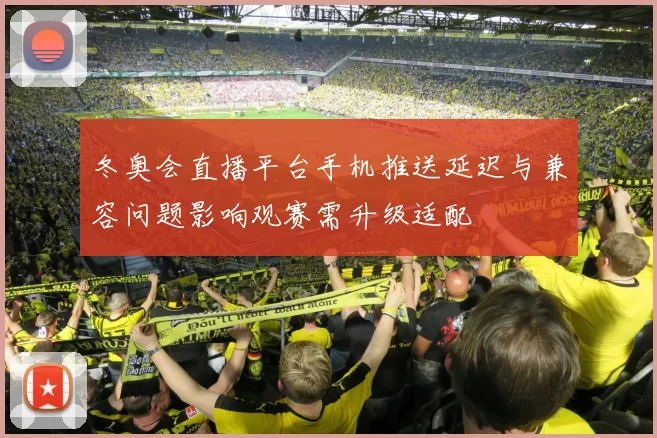 冬奥会直播平台手机推送延迟与兼容问题影响观赛需升级适配