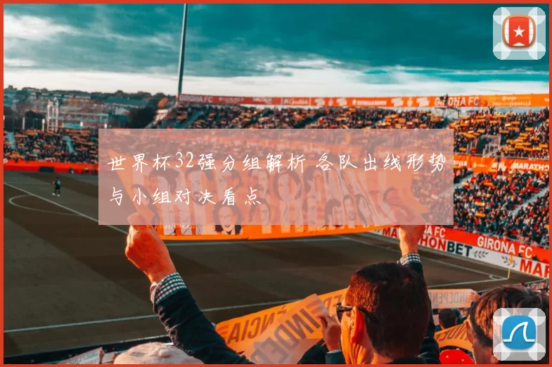 世界杯32强分组解析 各队出线形势与小组对决看点