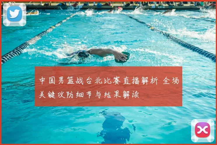 中国男篮战台北比赛直播解析 全场关键攻防细节与结果解读