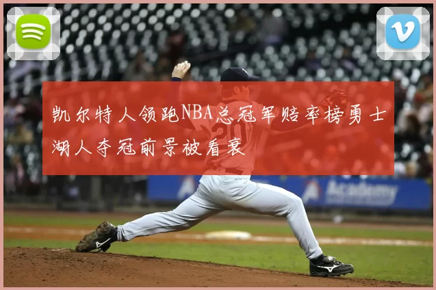 凯尔特人领跑NBA总冠军赔率榜勇士湖人夺冠前景被看衰