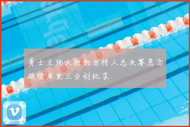 勇士主场大胜凯尔特人总决赛悬念延续库里三分创纪录