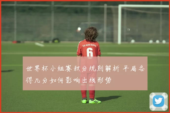 世界杯小组赛积分规则解析 平局各得几分如何影响出线形势