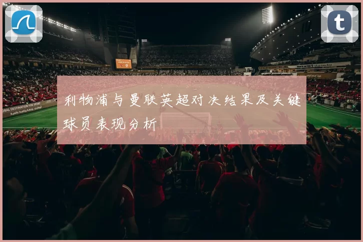 利物浦与曼联英超对决结果及关键球员表现分析
