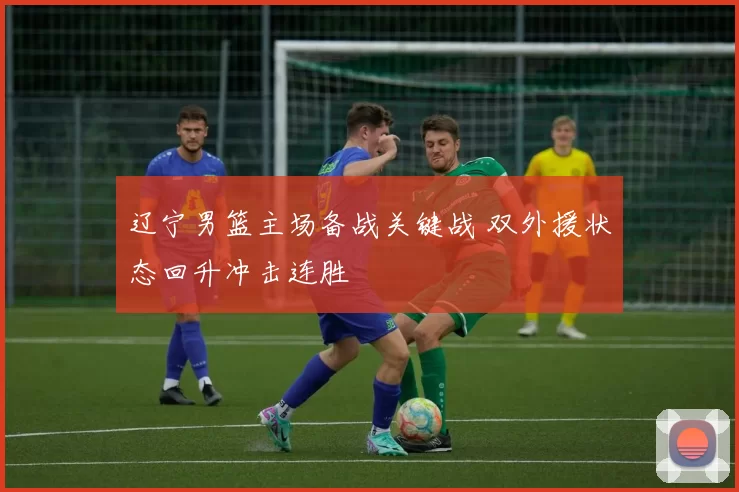 辽宁男篮主场备战关键战 双外援状态回升冲击连胜