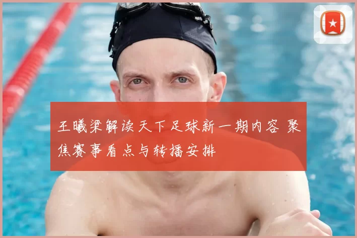 王曦梁解读天下足球新一期内容 聚焦赛事看点与转播安排