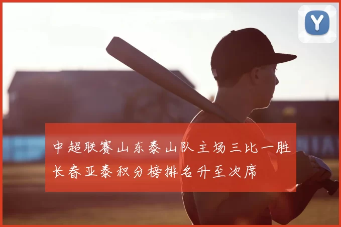 中超联赛山东泰山队主场三比一胜长春亚泰积分榜排名升至次席