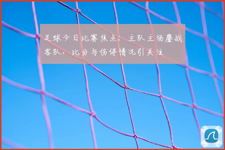 足球今日比赛焦点：主队主场鏖战客队，比分与伤停情况引关注