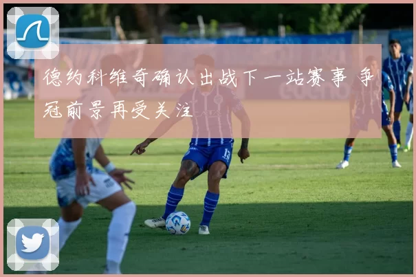 德约科维奇确认出战下一站赛事 争冠前景再受关注