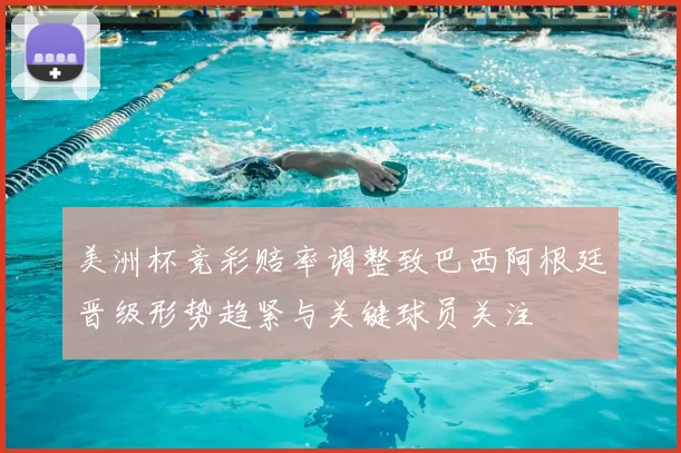 美洲杯竞彩赔率调整致巴西阿根廷晋级形势趋紧与关键球员关注