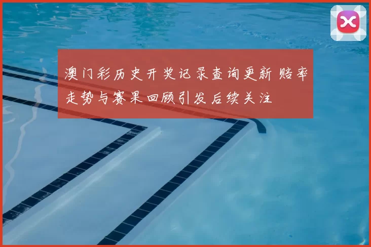 澳门彩历史开奖记录查询更新 赔率走势与赛果回顾引发后续关注