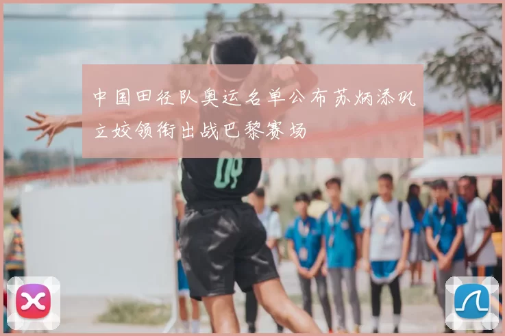 中国田径队奥运名单公布苏炳添巩立姣领衔出战巴黎赛场