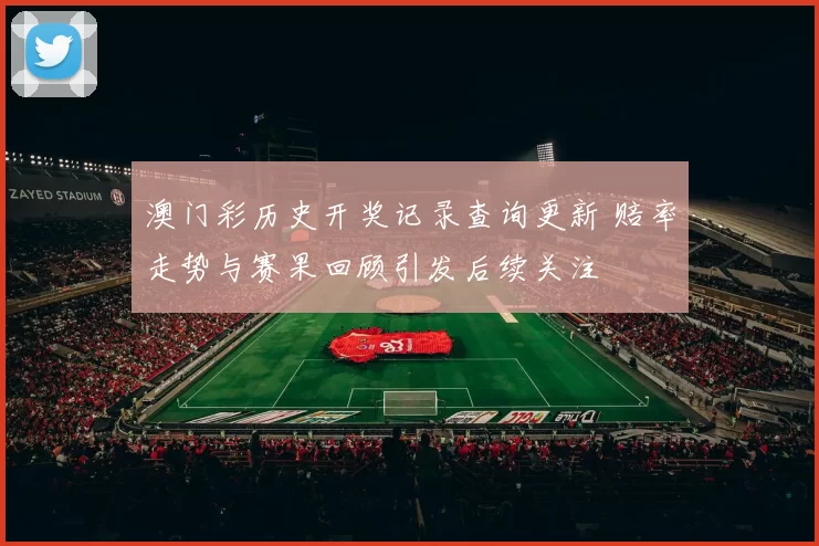 澳门彩历史开奖记录查询更新 赔率走势与赛果回顾引发后续关注