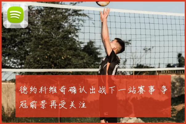 德约科维奇确认出战下一站赛事 争冠前景再受关注