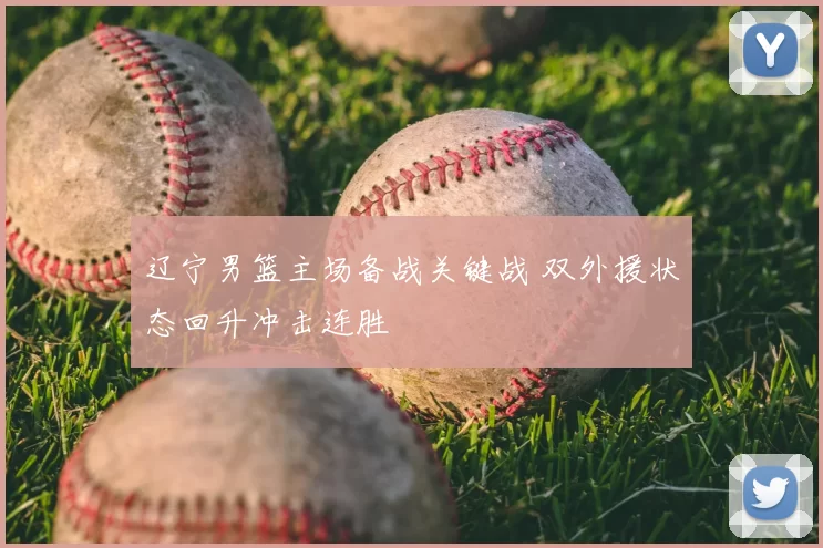 辽宁男篮主场备战关键战 双外援状态回升冲击连胜