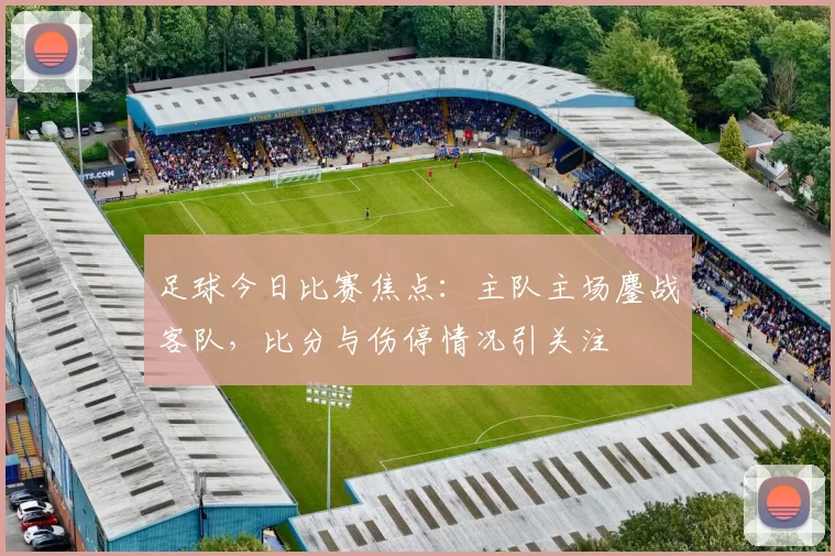 足球今日比赛焦点：主队主场鏖战客队，比分与伤停情况引关注