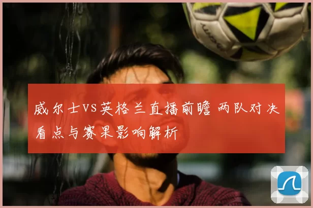 威尔士vs英格兰直播前瞻 两队对决看点与赛果影响解析