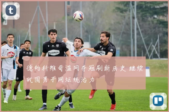 德约科维奇温网夺冠刷新历史 继续巩固男子网坛统治力