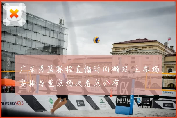 广东男篮赛程直播时间确定 主客场安排与重点场次看点公布