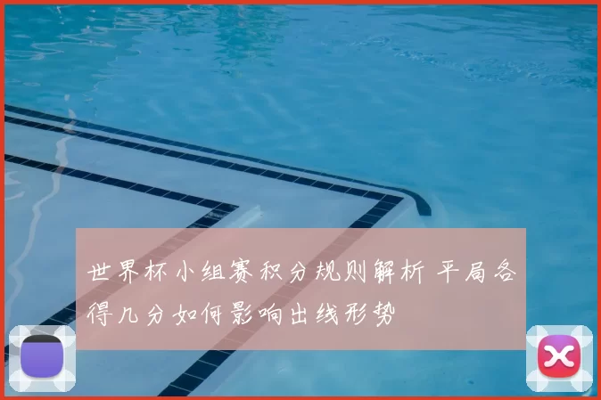 世界杯小组赛积分规则解析 平局各得几分如何影响出线形势