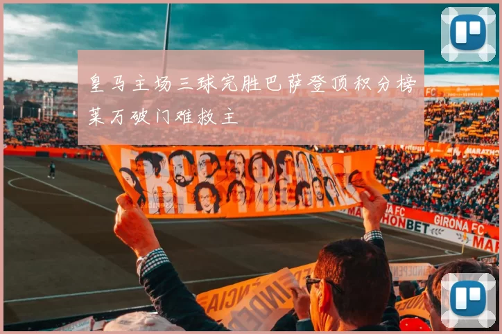 皇马主场三球完胜巴萨登顶积分榜莱万破门难救主