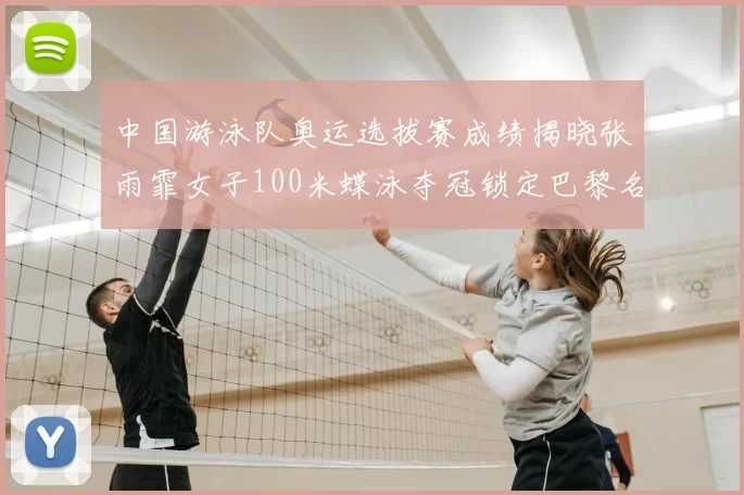 中国游泳队奥运选拔赛成绩揭晓张雨霏女子100米蝶泳夺冠锁定巴黎名额