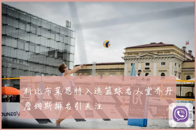 科比布莱恩特入选篮球名人堂乔丹詹姆斯排名引关注