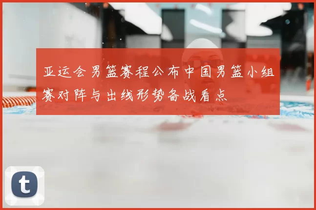 亚运会男篮赛程公布中国男篮小组赛对阵与出线形势备战看点