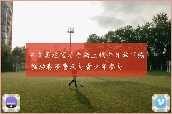 中国奥运官方手游上线并开放下载 推动赛事普及与青少年参与