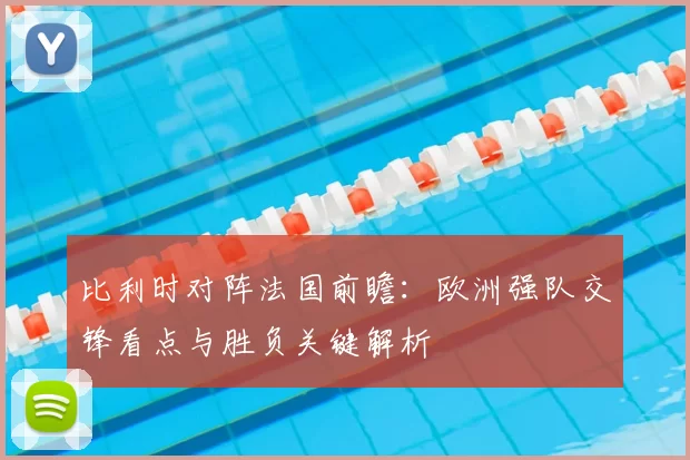比利时对阵法国前瞻：欧洲强队交锋看点与胜负关键解析