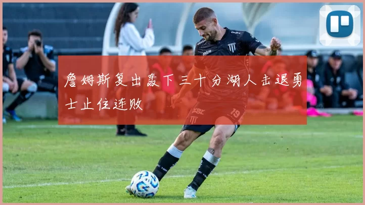 詹姆斯复出轰下三十分湖人击退勇士止住连败