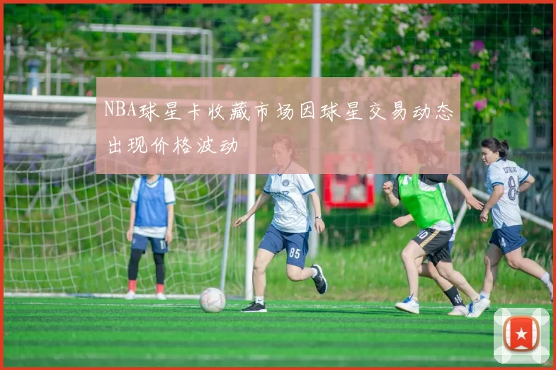 NBA球星卡收藏市场因球星交易动态出现价格波动