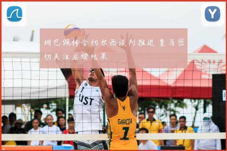 姆巴佩转会切尔西谈判推进 皇马密切关注后续结果