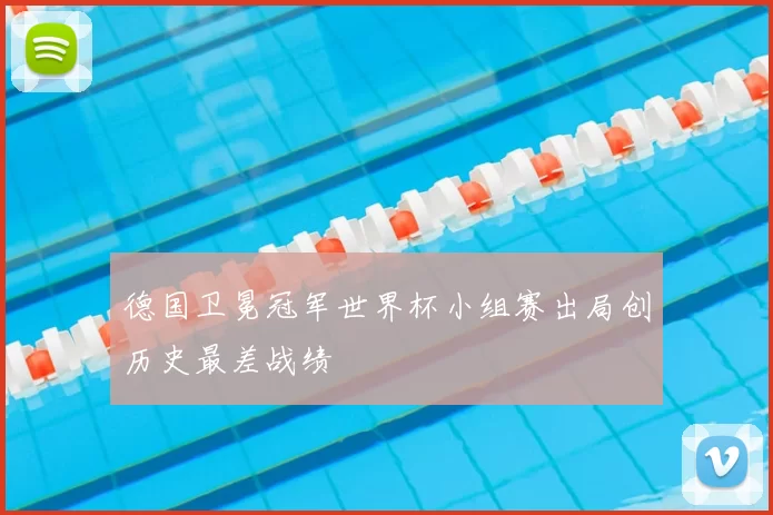 德国卫冕冠军世界杯小组赛出局创历史最差战绩