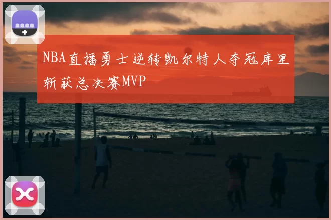 NBA直播勇士逆转凯尔特人夺冠库里斩获总决赛MVP