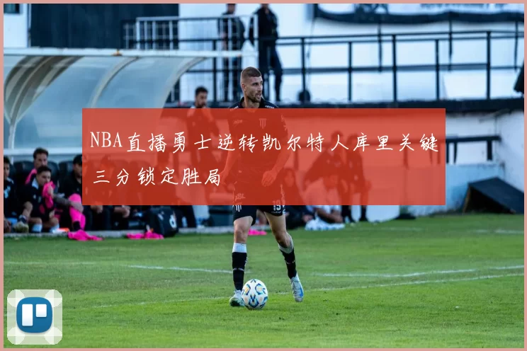 NBA直播勇士逆转凯尔特人库里关键三分锁定胜局
